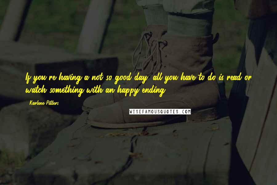 Karlene Pitters Quotes: If you're having a not so good day, all you have to do is read or watch something with an happy ending.