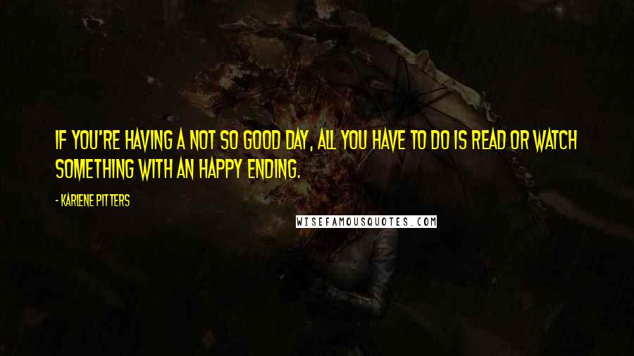 Karlene Pitters Quotes: If you're having a not so good day, all you have to do is read or watch something with an happy ending.