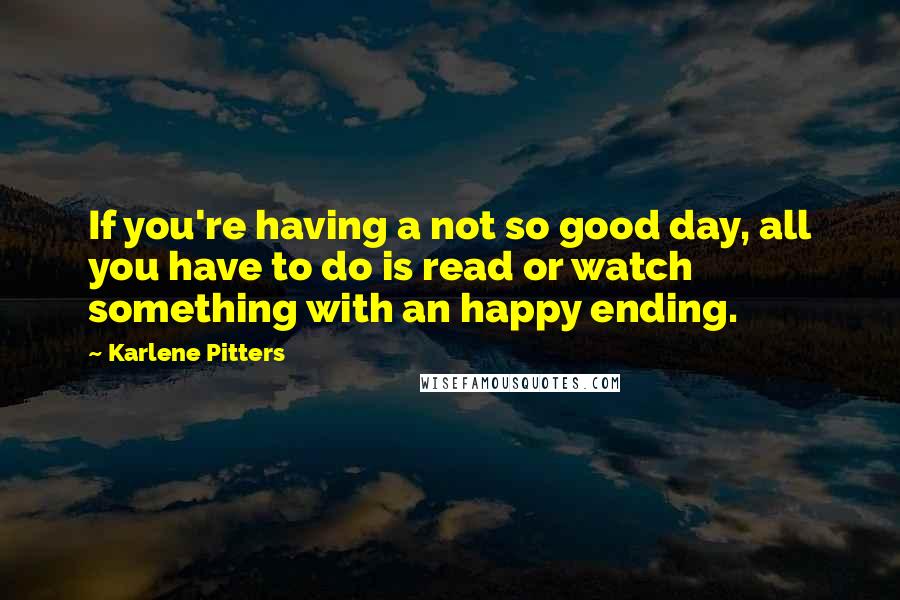 Karlene Pitters Quotes: If you're having a not so good day, all you have to do is read or watch something with an happy ending.