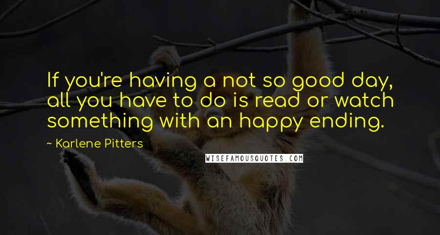 Karlene Pitters Quotes: If you're having a not so good day, all you have to do is read or watch something with an happy ending.