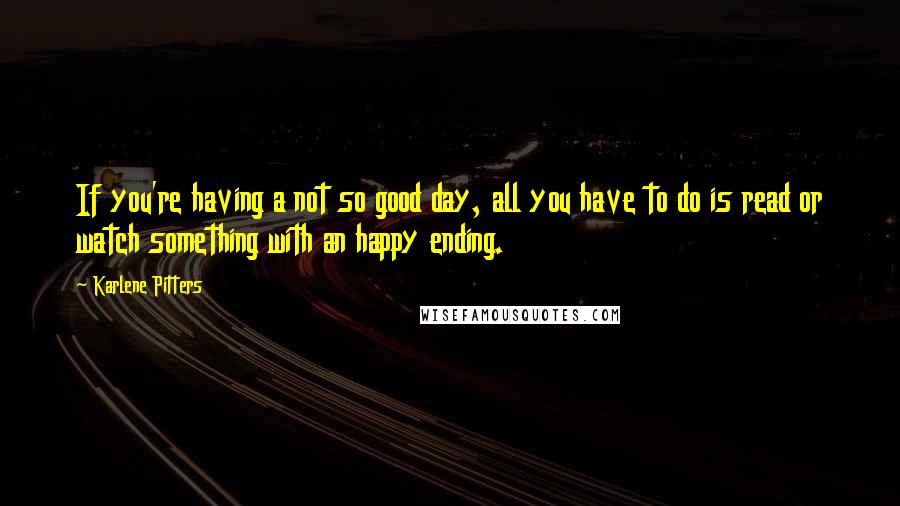 Karlene Pitters Quotes: If you're having a not so good day, all you have to do is read or watch something with an happy ending.