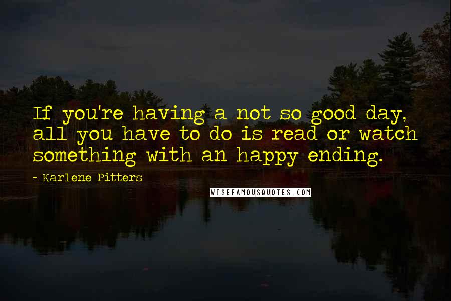 Karlene Pitters Quotes: If you're having a not so good day, all you have to do is read or watch something with an happy ending.