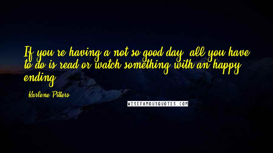 Karlene Pitters Quotes: If you're having a not so good day, all you have to do is read or watch something with an happy ending.