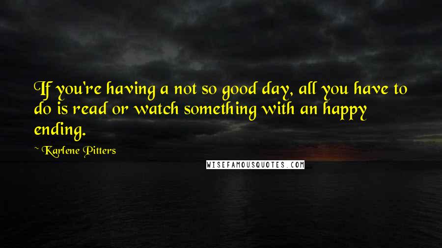 Karlene Pitters Quotes: If you're having a not so good day, all you have to do is read or watch something with an happy ending.