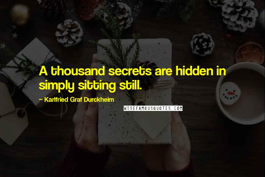 Karlfried Graf Durckheim Quotes: A thousand secrets are hidden in simply sitting still.