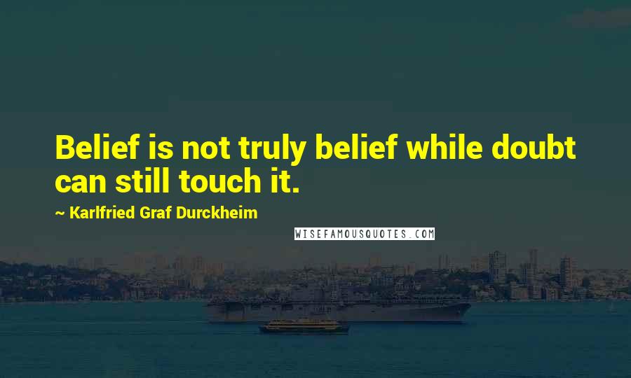 Karlfried Graf Durckheim Quotes: Belief is not truly belief while doubt can still touch it.