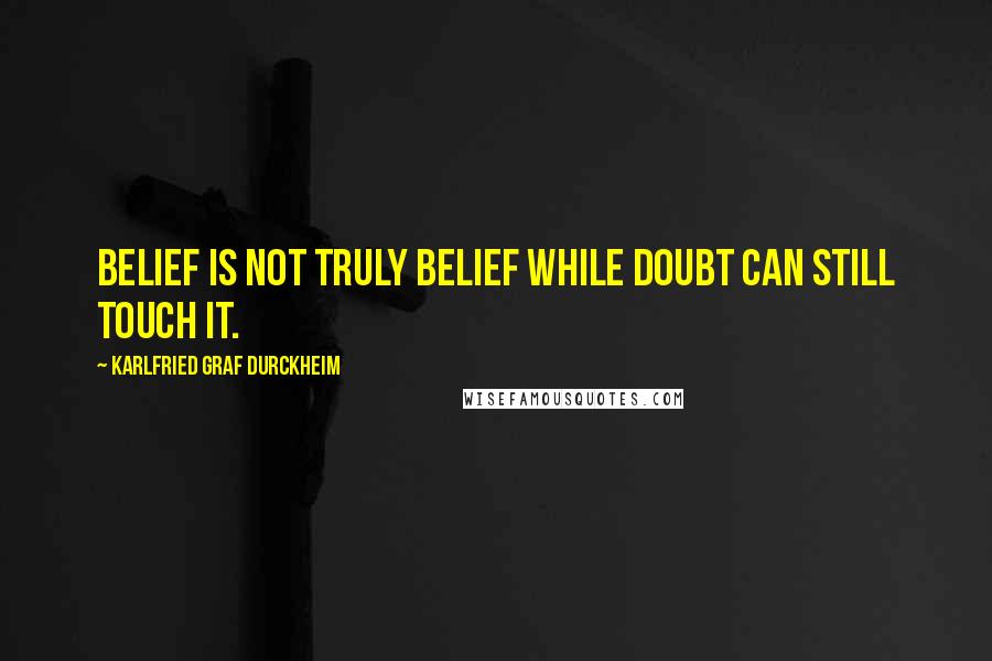 Karlfried Graf Durckheim Quotes: Belief is not truly belief while doubt can still touch it.