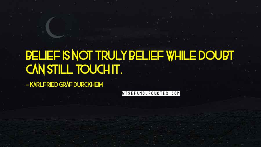 Karlfried Graf Durckheim Quotes: Belief is not truly belief while doubt can still touch it.