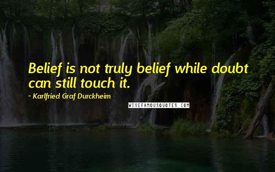 Karlfried Graf Durckheim Quotes: Belief is not truly belief while doubt can still touch it.