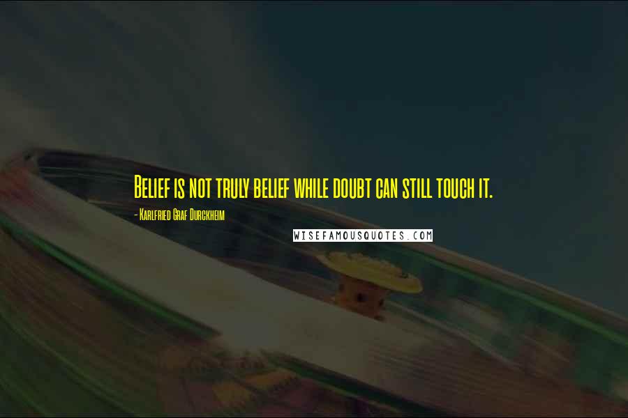 Karlfried Graf Durckheim Quotes: Belief is not truly belief while doubt can still touch it.