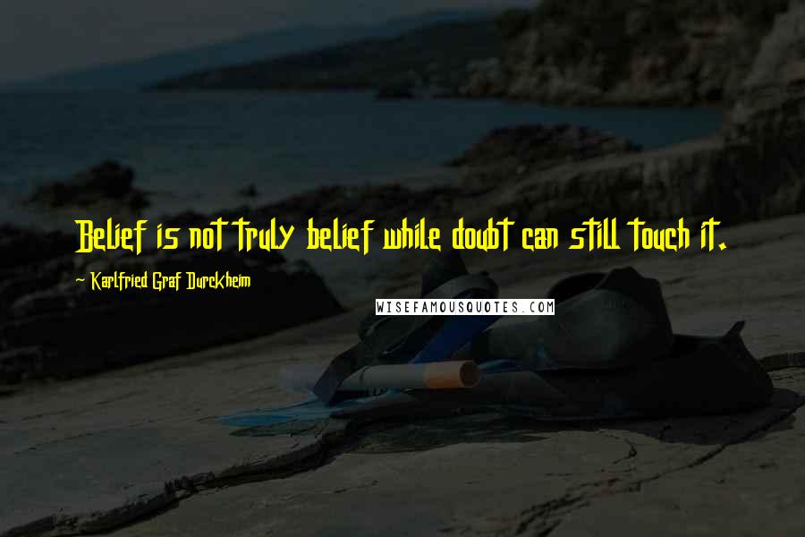 Karlfried Graf Durckheim Quotes: Belief is not truly belief while doubt can still touch it.