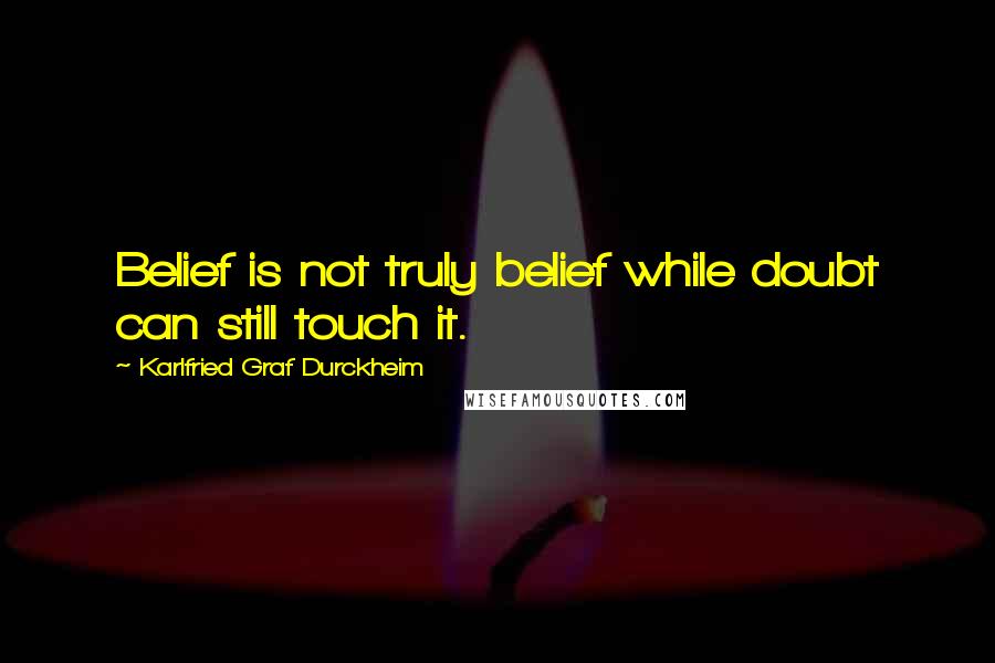 Karlfried Graf Durckheim Quotes: Belief is not truly belief while doubt can still touch it.