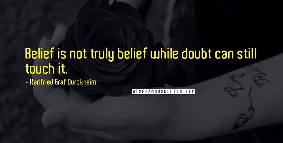 Karlfried Graf Durckheim Quotes: Belief is not truly belief while doubt can still touch it.