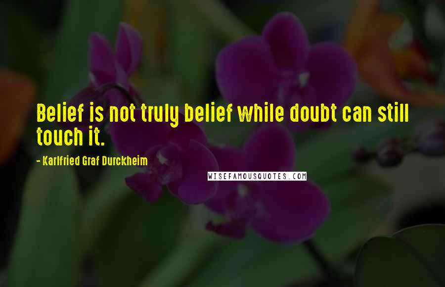 Karlfried Graf Durckheim Quotes: Belief is not truly belief while doubt can still touch it.