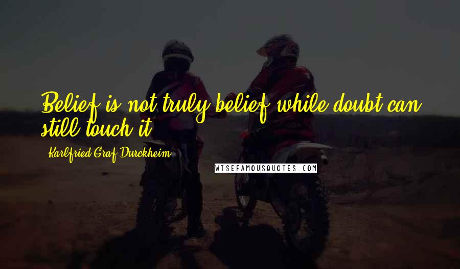 Karlfried Graf Durckheim Quotes: Belief is not truly belief while doubt can still touch it.