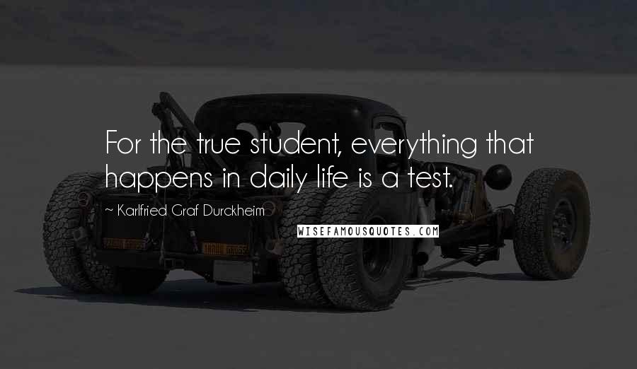 Karlfried Graf Durckheim Quotes: For the true student, everything that happens in daily life is a test.