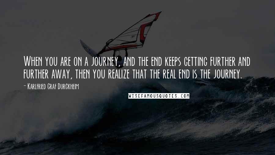 Karlfried Graf Durckheim Quotes: When you are on a journey, and the end keeps getting further and further away, then you realize that the real end is the journey.