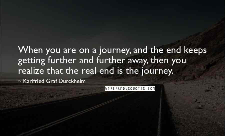 Karlfried Graf Durckheim Quotes: When you are on a journey, and the end keeps getting further and further away, then you realize that the real end is the journey.
