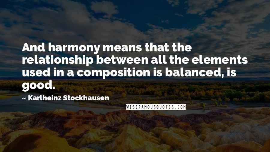 Karlheinz Stockhausen Quotes: And harmony means that the relationship between all the elements used in a composition is balanced, is good.