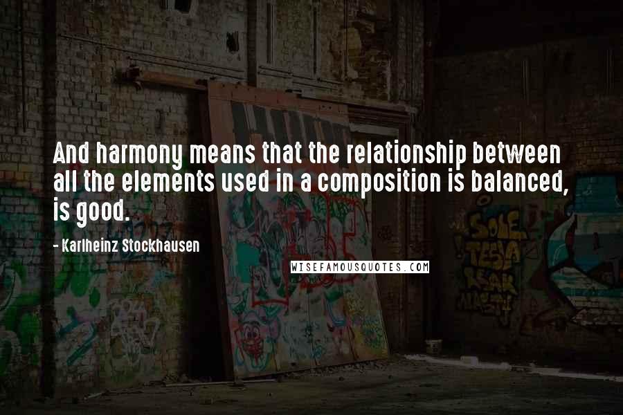 Karlheinz Stockhausen Quotes: And harmony means that the relationship between all the elements used in a composition is balanced, is good.