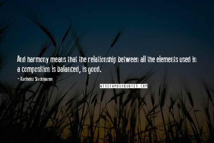 Karlheinz Stockhausen Quotes: And harmony means that the relationship between all the elements used in a composition is balanced, is good.