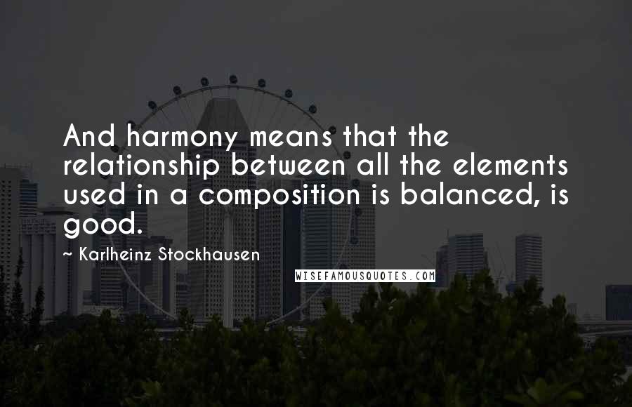 Karlheinz Stockhausen Quotes: And harmony means that the relationship between all the elements used in a composition is balanced, is good.