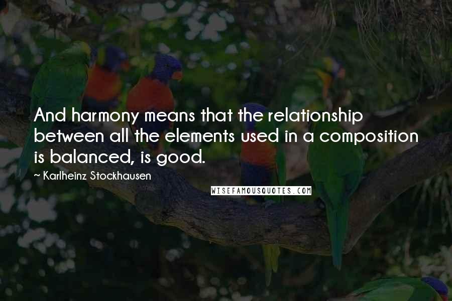Karlheinz Stockhausen Quotes: And harmony means that the relationship between all the elements used in a composition is balanced, is good.