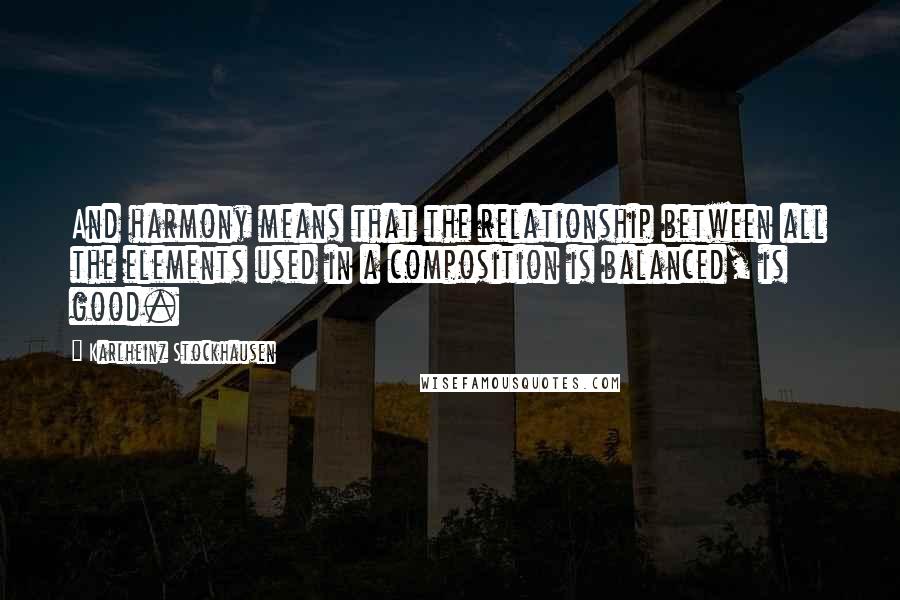 Karlheinz Stockhausen Quotes: And harmony means that the relationship between all the elements used in a composition is balanced, is good.