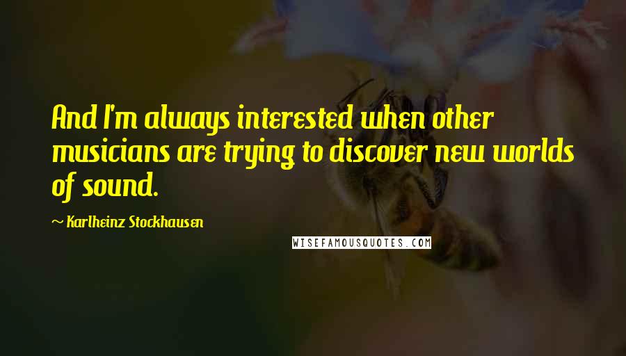 Karlheinz Stockhausen Quotes: And I'm always interested when other musicians are trying to discover new worlds of sound.