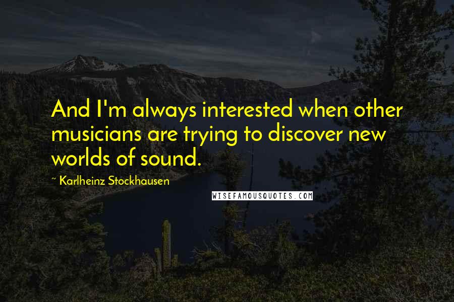 Karlheinz Stockhausen Quotes: And I'm always interested when other musicians are trying to discover new worlds of sound.