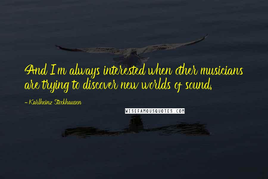 Karlheinz Stockhausen Quotes: And I'm always interested when other musicians are trying to discover new worlds of sound.