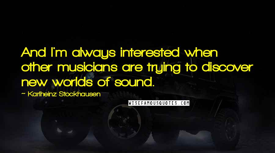 Karlheinz Stockhausen Quotes: And I'm always interested when other musicians are trying to discover new worlds of sound.