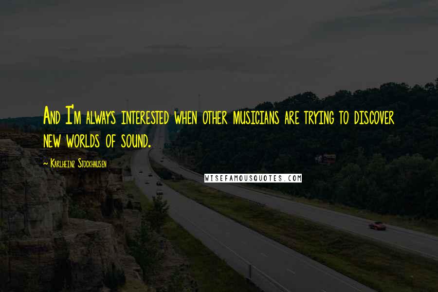 Karlheinz Stockhausen Quotes: And I'm always interested when other musicians are trying to discover new worlds of sound.