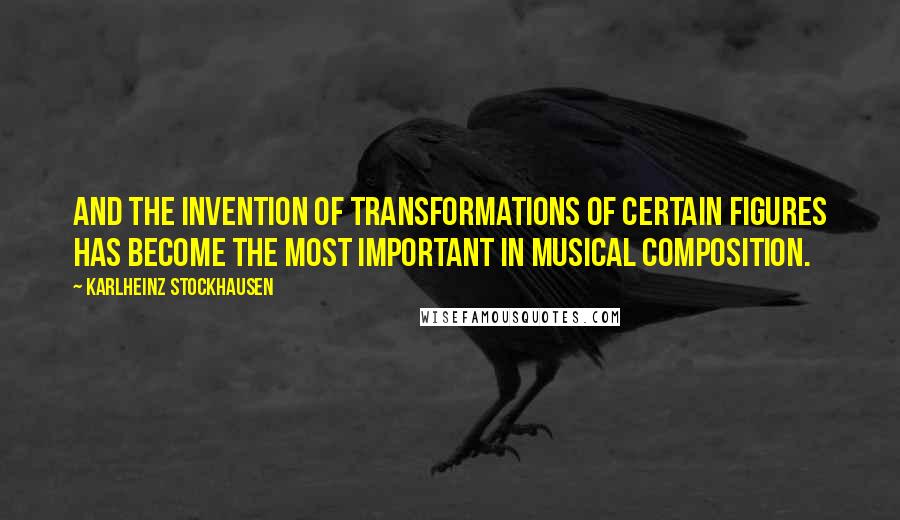 Karlheinz Stockhausen Quotes: And the invention of transformations of certain figures has become the most important in musical composition.