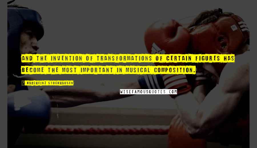 Karlheinz Stockhausen Quotes: And the invention of transformations of certain figures has become the most important in musical composition.