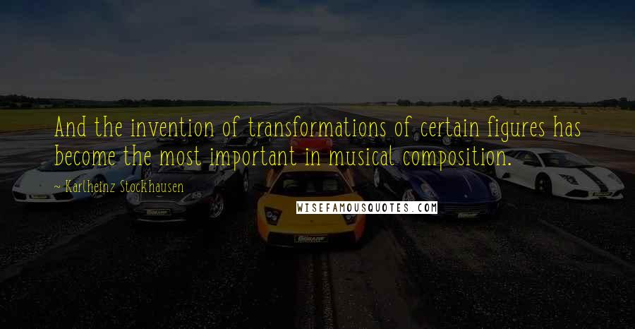 Karlheinz Stockhausen Quotes: And the invention of transformations of certain figures has become the most important in musical composition.