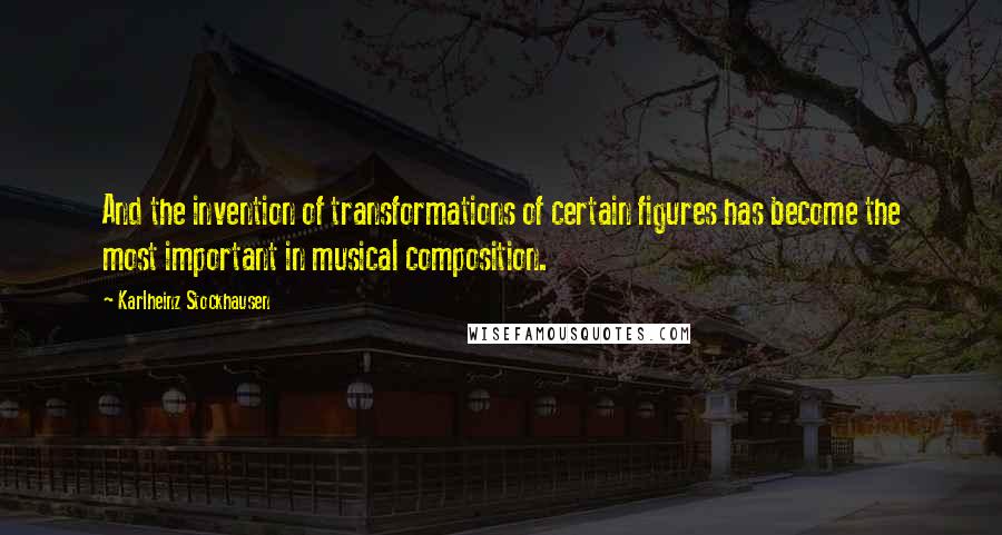 Karlheinz Stockhausen Quotes: And the invention of transformations of certain figures has become the most important in musical composition.