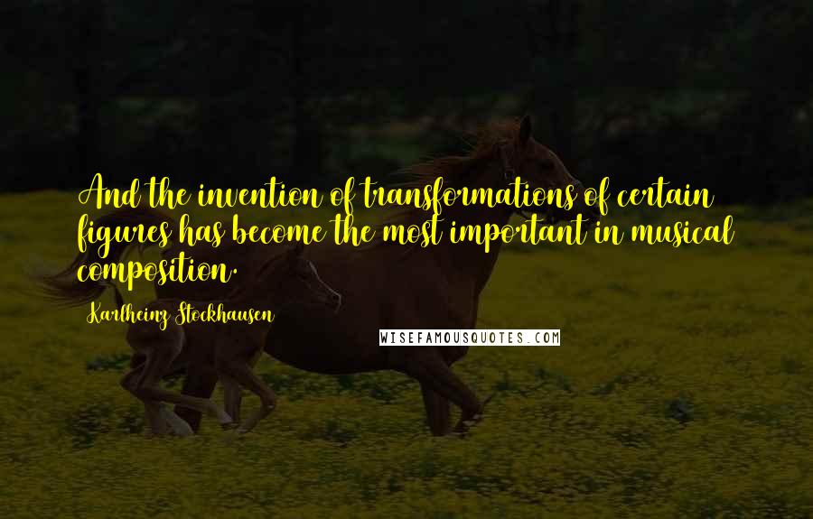 Karlheinz Stockhausen Quotes: And the invention of transformations of certain figures has become the most important in musical composition.