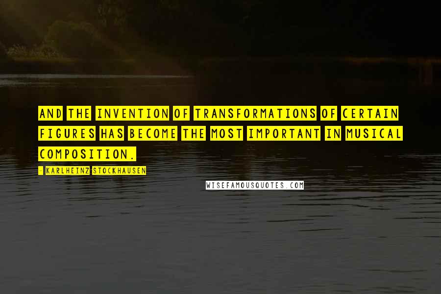 Karlheinz Stockhausen Quotes: And the invention of transformations of certain figures has become the most important in musical composition.