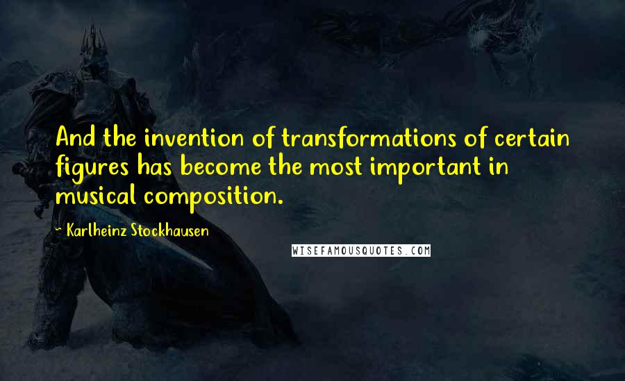 Karlheinz Stockhausen Quotes: And the invention of transformations of certain figures has become the most important in musical composition.