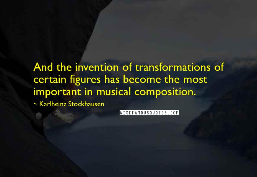 Karlheinz Stockhausen Quotes: And the invention of transformations of certain figures has become the most important in musical composition.