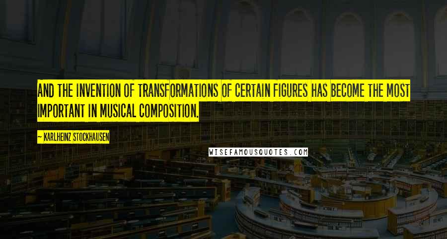 Karlheinz Stockhausen Quotes: And the invention of transformations of certain figures has become the most important in musical composition.