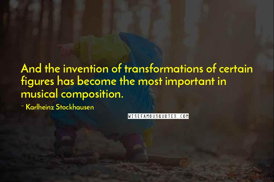 Karlheinz Stockhausen Quotes: And the invention of transformations of certain figures has become the most important in musical composition.