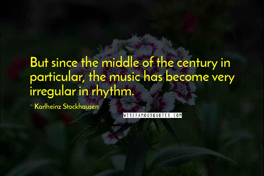 Karlheinz Stockhausen Quotes: But since the middle of the century in particular, the music has become very irregular in rhythm.