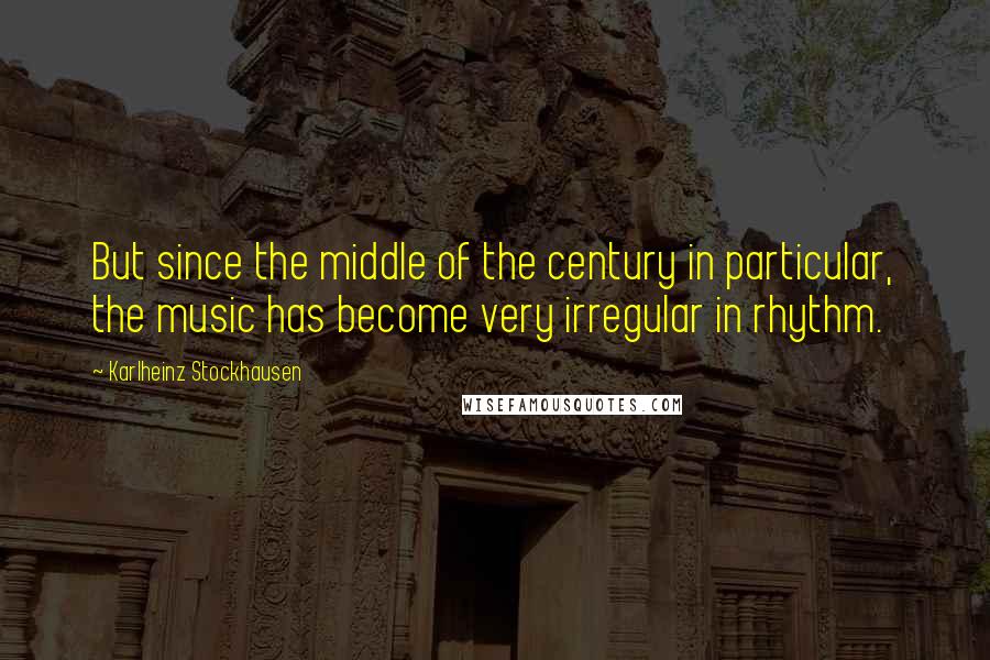 Karlheinz Stockhausen Quotes: But since the middle of the century in particular, the music has become very irregular in rhythm.