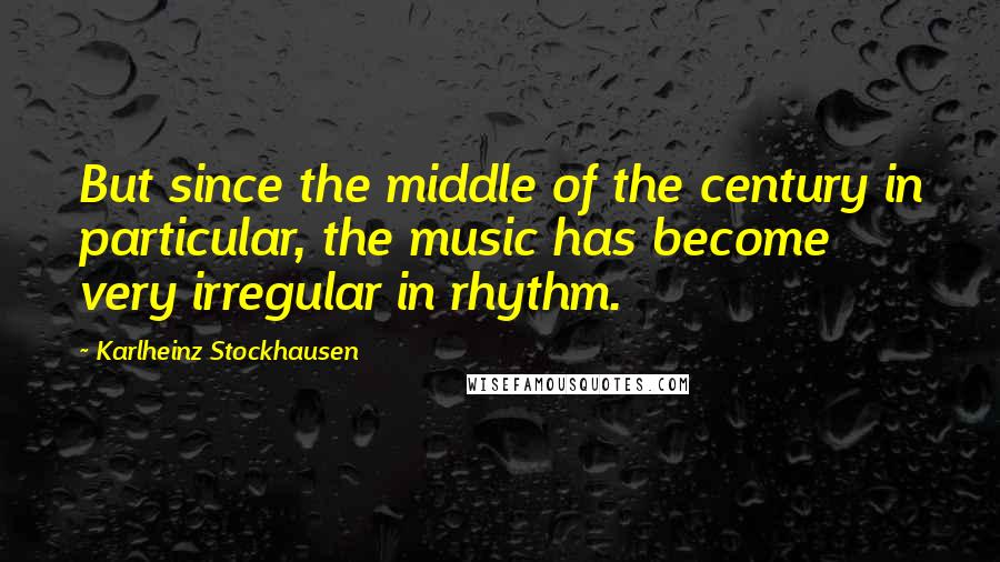 Karlheinz Stockhausen Quotes: But since the middle of the century in particular, the music has become very irregular in rhythm.