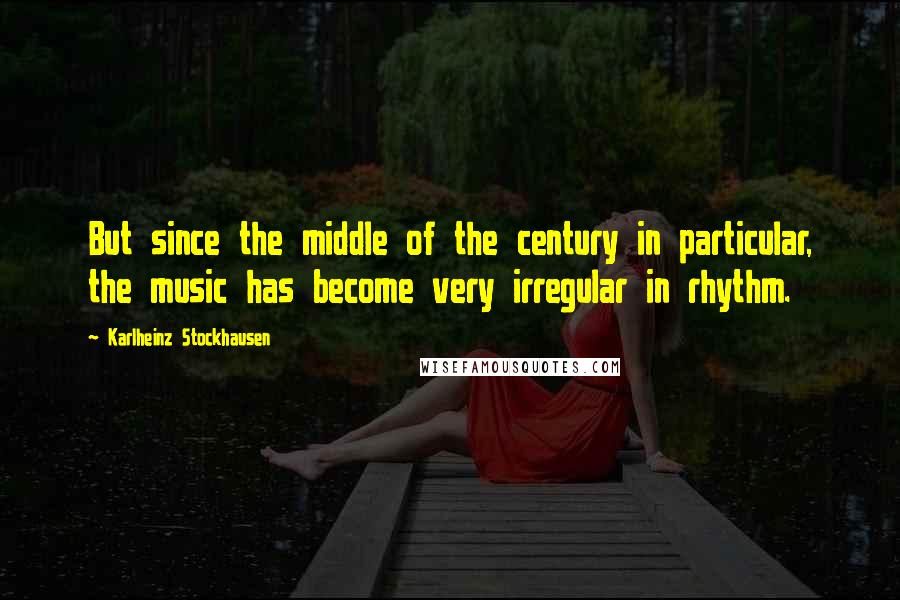 Karlheinz Stockhausen Quotes: But since the middle of the century in particular, the music has become very irregular in rhythm.