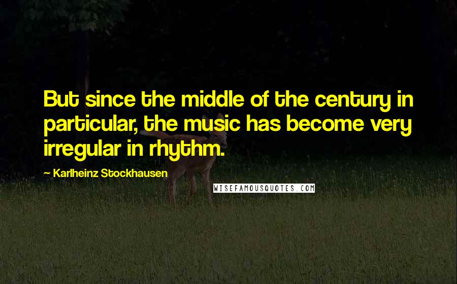 Karlheinz Stockhausen Quotes: But since the middle of the century in particular, the music has become very irregular in rhythm.