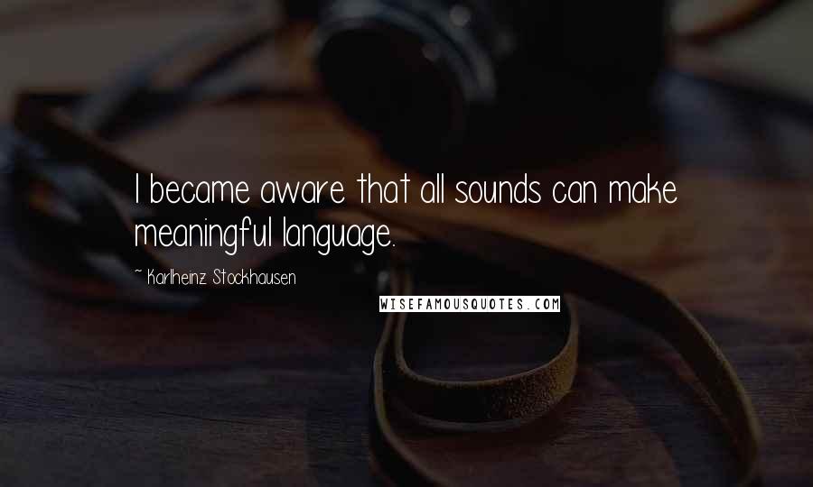 Karlheinz Stockhausen Quotes: I became aware that all sounds can make meaningful language.