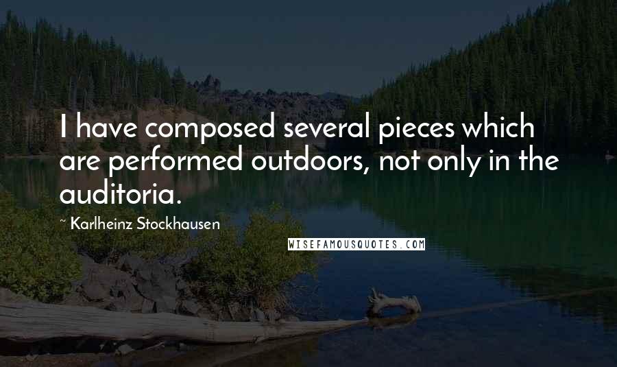 Karlheinz Stockhausen Quotes: I have composed several pieces which are performed outdoors, not only in the auditoria.